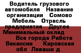 Водитель грузового автомобиля › Название организации ­ Сомово-Мебель › Отрасль предприятия ­ Другое › Минимальный оклад ­ 15 000 - Все города Работа » Вакансии   . Кировская обл.,Леваши д.